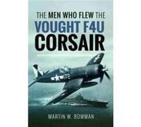 The Men Who Flew the Vought F4U Corsair by Martin W. Bowman Martin W. Bowman (Auteur)