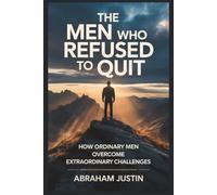 The Men Who Refused to Quit: How Ordinary Men Overcome Extraordinary Challenges