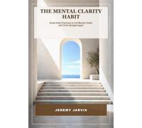 The Mental Clarity Habit: Small Daily Practices to Cut Mental Clutter and Think Straight Again