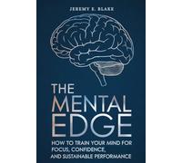 The Mental Edge: How to Train Your Mind for Focus, Confidence, and Sustainable Performance