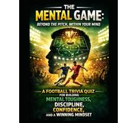 The Mental Game: Beyond the Pitch, Within Your Mind: A Football Trivia Quiz for Building Mental Toughness, Discipline, Confidence, Winning Mindset