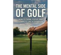 The Mental Side of Golf: How to Think, Focus, and Compete Like a Champion