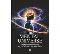 The Mental Universe: Mastering Your Mind to Transform Your Reality: Harness the Power of Your Thoughts, Beliefs, and Mindset to Achieve Success, Abundance, and Personal Growth