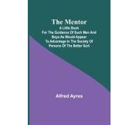 The Mentor; A Little Book For The Guidance Of Such Men And Boys As Would Appear To Advantage In The Society Of Persons Of The Better Sort