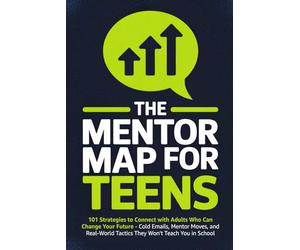 The Mentor Map for Teens: 101 Strategies to Connect with Adults Who Can Change Your Future - Cold Emails, Mentor Moves, and Real-World Tactics They Won't Teach You in School