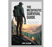 THE MESHTASTIC SURVIVAL GUIDE: OFF-GRID COMMUNICATION FOR CAMPERS, PREPPERS, HIKERS, AND EMERGENCY PREPAREDNESS