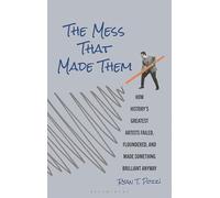 The Mess That Made Them: How History's Greatest Artists Failed, Floundered, and Made Something Brilliant Anyway