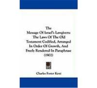 The Message of Israel's Lawgivers: The Laws of the Old Testament Codified, Arranged in Order of Growth, and Freely Rendered in Paraphrase (1902) Kent, Charles Foster (Auteur)
