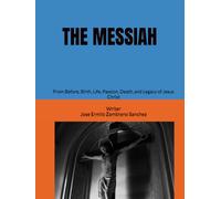 THE MESSIAH: From Before, Birth, Life, Passion, Death, and Legacy of Jesus Christ