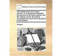 The Metaphysics of Sir Isaac Newton: Or, a Comparison Between the Opinions of Sir Isaac Newton and Mr. Leibnitz. by M. de Voltaire. Translated from th Voltaire (Auteur)