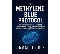 THE METHYLENE BLUE PROTOCOL: The Complete Guide to Enhancing Brain Health, Energy, and Longevity with This Revolutionary Mitochondrial Molecule