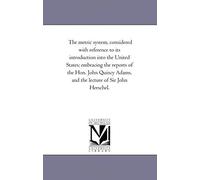 The Metric System, Considered With Reference To Its Introduction Into The United States; Embracing The Reports Of The Hon. John Quincy Adams, And The