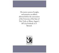 The Metric System Of Weights And Measures; An Address Delivered Before The Convocation Of The University Of The State Of New York, At Albany, August L