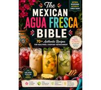 THE MEXICAN AGUA FRESCA BIBLE: Traditional Refreshing Mexican Natural Drinks, Regional Flavors, Low-Sugar Recipes, and Family-Friendly Alternatives to Soda