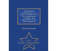 The Mexican Expeditionary Air Force In World War Ii: The Organization, Training, And Operations Of The 201st Squadron - War College Series