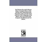 The Mexican War And Its Heroes: Being A Complete History Of The Mexican War, Embracing All The Operations Under Generals Taylor And Scott, With A Biog