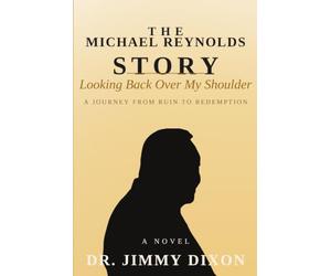 THE MICHAEL REYNOLDS STORY Looking Back Over My Shoulder: A Journey from Ruin to Redemption