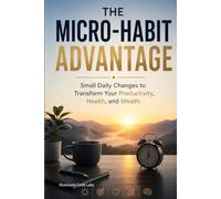 The Micro-Habit Advantage: Small Daily Changes to Transform Your Productivity, Health, and Wealth