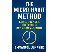 THE MICRO HABIT METHOD: Small Changes, Big Results in Time Management