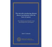 The microbe-producing-disease theory inconsistent with the laws of nature; How diseases are produced. A new physiological law promulgated