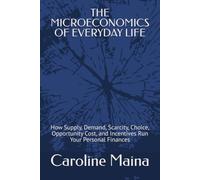THE MICROECONOMICS OF EVERYDAY LIFE: How Supply, Demand, Scarcity, Choice, Opportunity Cost, and Incentives Run Your Personal Finances