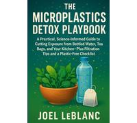 The Microplastics Detox Playbook: A Practical, Science-Informed Guide to Cutting Exposure from Bottled Water, Tea Bags, and Your Kitchen-Plus Filtration Tips and a Plastic-Free Checklist