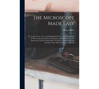 The Microscope Made Easy: Or, I. The Nature, Uses, And Magnifying Powers Of The Best Kinds Of Microscopes Described, Calculated, And Explained:
