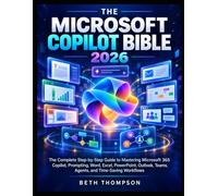 The Microsoft Copilot Bible 2026: The Complete Step-by-Step Guide to Mastering Microsoft 365 Copilot, Prompting, Word, Excel, PowerPoint, Outlook, Teams, Agents, and Time-Saving Workflows