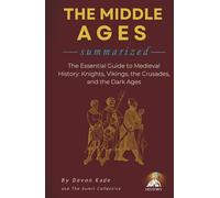 THE MIDDLE AGES Summarized: The Essential Guide to Medieval History: Knights, Vikings, the Crusades, and the Dark Ages