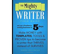 The Mighty Writer Field Guide: Set Up A Freelance Writing Business In Five Days: Make Money From Home With Templates And Proven Systems To Become A F