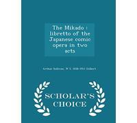 The Mikado: Libretto of the Japanese Comic Opera in Two Acts - Scholar's Choice Edition