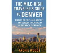 The Mile-High Traveler’s Guide to Denver: History, Culture, Food, Nightlife, and Outdoor Adventures in the Gateway to the Rockies