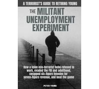 The Militant Unemployment Experiment: How A Felon Eco-Terrorist Hobo Refused To Work, Evaded The FBI And Adulthood, Swapped Six-Figure Felonies For Seven-Figure Revenue, And Beat The Game