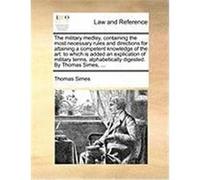 The Military Medley, Containing the Most Necessary Rules and Directions for Attaining a Competent Knowledge of the Art: To Which Is Added an Explicati Simes, Thomas (Auteur)