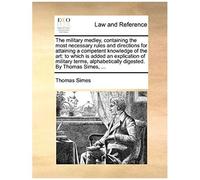 The Military Medley, Containing The Most Necessary Rules And Directions For Attaining A Competent Knowledge Of The Art: To Which Is Added An Explicati