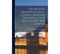 The Military Memoirs Of Lieut.-General Sir Joseph Thackwell, G.C.B., K.H.; Colonel 16th Lancers: Arranged From Diaries And Correspondence