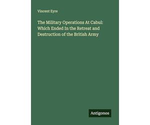 The Military Operations At Cabul: Which Ended In the Retreat and Destruction of the British Army