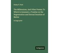 The Millennium, And Other Poems; To Which Is Annexed, a Treatise on the Regeneration and Eternal Duration of Matter: in large print