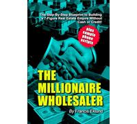 The Millionaire Wholesaler: The Step-By-Step Blueprint to Building a 7-Figure Real Estate Empire-Without Cash or Credit!