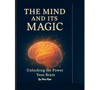The Mind and Its Magic: Unlock the Power of Your Thoughts to Transform Your Life Through Awareness, Belief, and the Science of the Brain