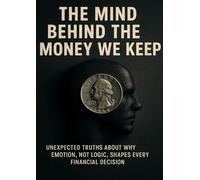 The Mind Behind the Money We Keep: Unexpected Truths About Why Emotion, Not Logic, Shapes Every Financial Decision