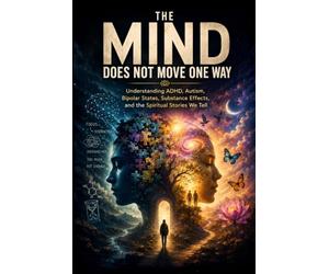 THE MIND DOES NOT MOVE ONE WAY: Understanding ADHD, Autism, Bipolar States, Substance Effects, and the Spiritual Stories We Tell