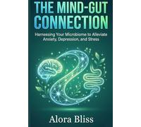 THE MIND-GUT CONNECTION FOR MENTAL WELLNESS: Harnessing Your Microbiome to Alleviate Anxiety, Depression, and Stress