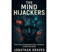 The Mind Hijackers: How Cults, Propaganda, Psychological Manipulation, and Mass Influence Control Your Thoughts, Beliefs, and Behavior