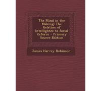 The Mind in the Making: The Relation of Intelligence to Social Reform - Primary Source Edition