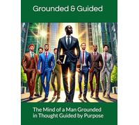 The Mind of a Man Grounded in Thought Guided by Purpose: Building the Inner Strength to Lead, Overcome, and Thrive