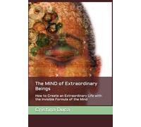 The MIND of Extraordinary Beings: How to Create an Extraordinary Life with the Invisible Formula of the Mind