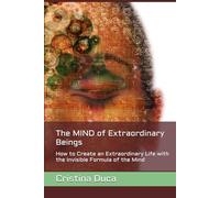 The MIND of Extraordinary Beings: How to Create an Extraordinary Life with the Invisible Formula of the Mind