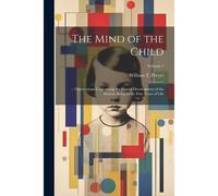 The Mind Of The Child: ... Observations Concerning The Mental Development Of The Human Being In The First Years Of Life; Volume 1