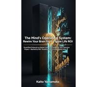 The Mind’s Operating System: Rewire Your Brain for 7-Figure Life ROI: Quantified Protocols to Master Love, Risk, Presence, and Collective Impact-Backed by 500+ Studies and $21 M Aggregate Gains